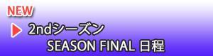 2ndシーズン SEASON FINAL日程